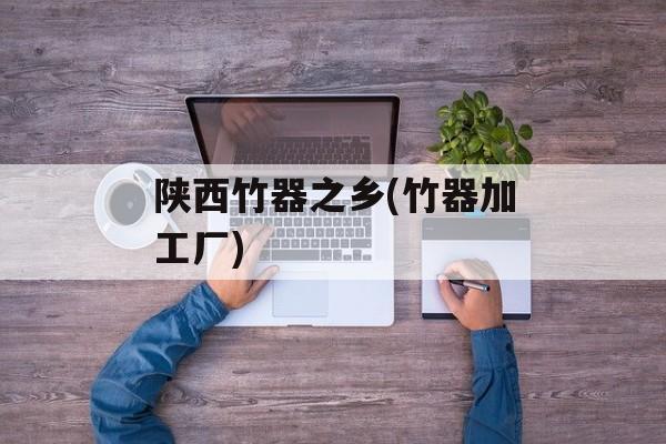 陕西竹器之乡(竹器加工厂)-第1张图片-
