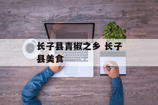 长子县青椒之乡 长子县美食-第1张图片-