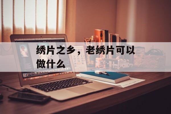 绣片之乡，老绣片可以做什么-第1张图片-