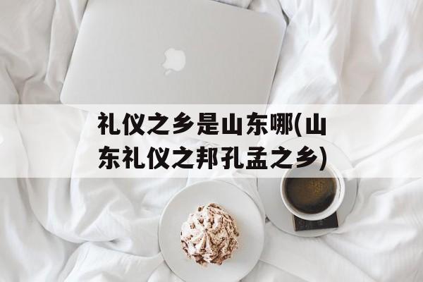 礼仪之乡是山东哪(山东礼仪之邦孔孟之乡)-第1张图片-