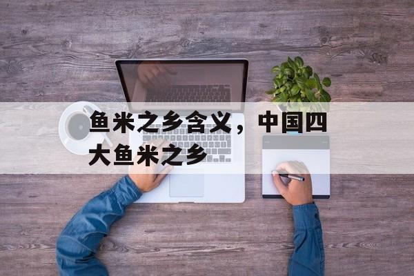 鱼米之乡含义，中国四大鱼米之乡-第1张图片-
