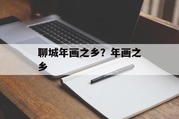 聊城年画之乡？年画之乡-第1张图片-