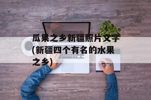 瓜果之乡新疆照片文字(新疆四个有名的水果之乡)-第1张图片-