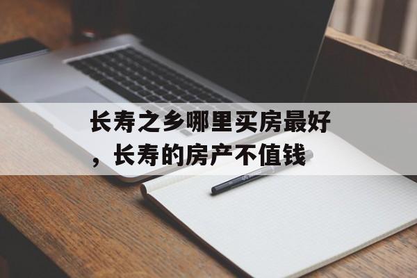长寿之乡哪里买房最好，长寿的房产不值钱-第1张图片-