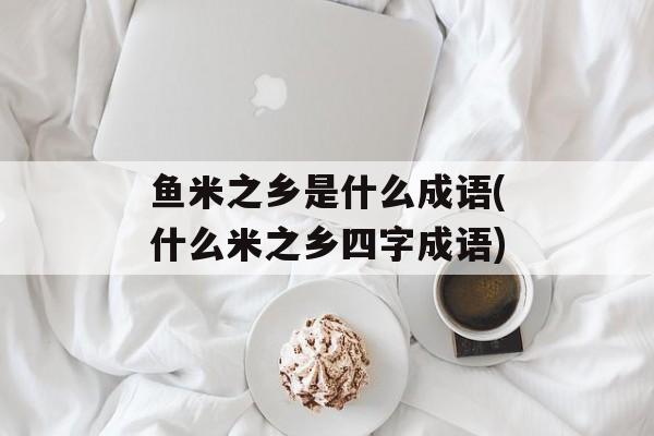 鱼米之乡是什么成语(什么米之乡四字成语)-第1张图片-