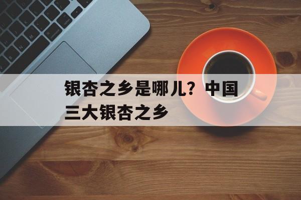 银杏之乡是哪儿？中国三大银杏之乡-第1张图片-