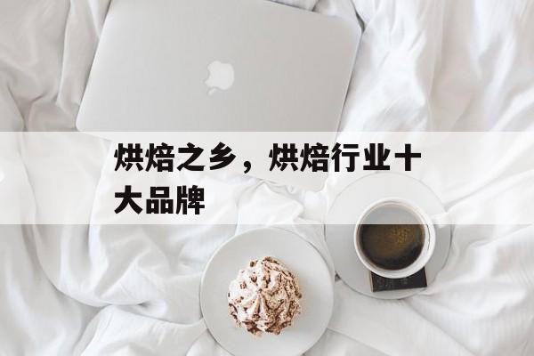 烘焙之乡，烘焙行业十大品牌-第1张图片-
