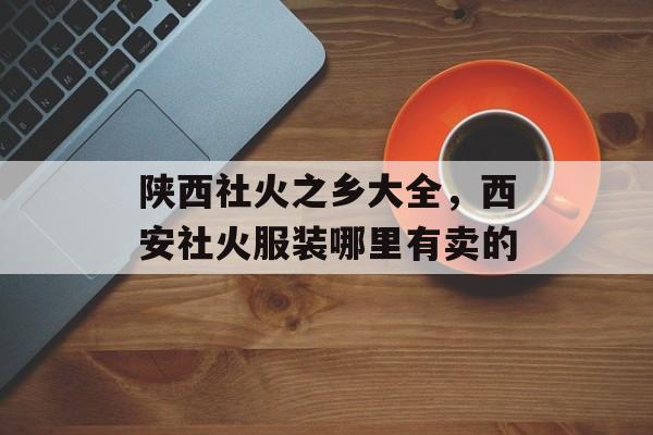 陕西社火之乡大全，西安社火服装哪里有卖的-第1张图片-