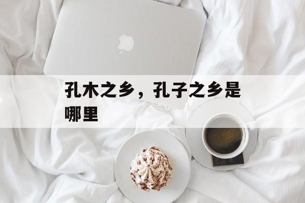 孔木之乡，孔子之乡是哪里-第1张图片-