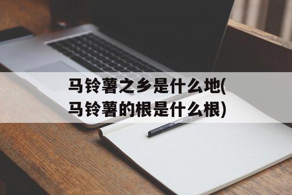 马铃薯之乡是什么地(马铃薯的根是什么根)-第1张图片-