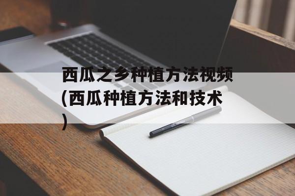 西瓜之乡种植方法视频(西瓜种植方法和技术)-第1张图片-
