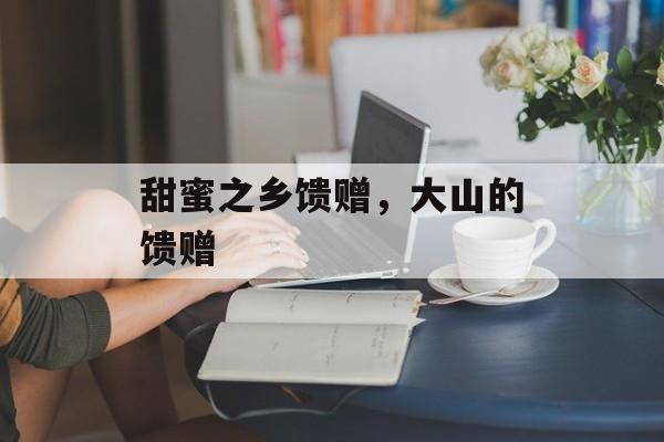 甜蜜之乡馈赠，大山的馈赠-第1张图片-