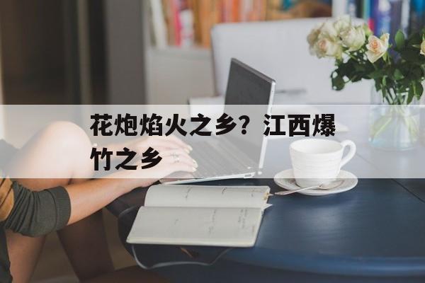 花炮焰火之乡？江西爆竹之乡-第1张图片-