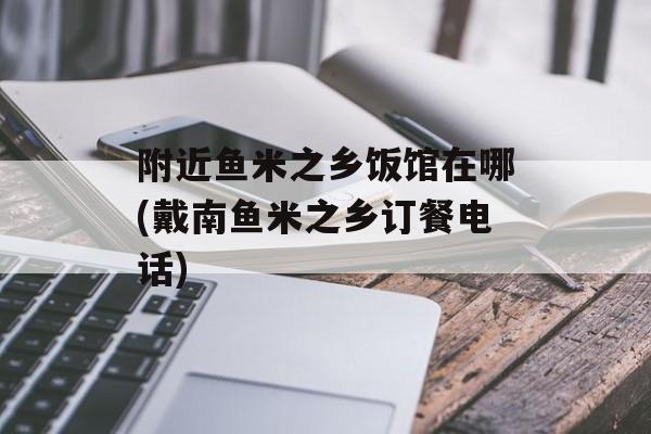 附近鱼米之乡饭馆在哪(戴南鱼米之乡订餐电话)-第1张图片-