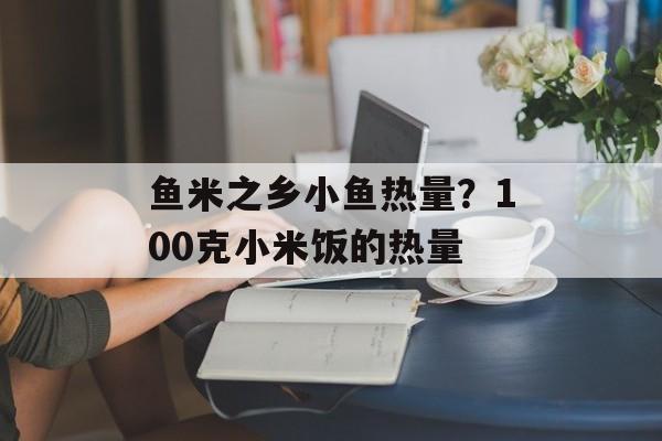 鱼米之乡小鱼热量？100克小米饭的热量-第1张图片-