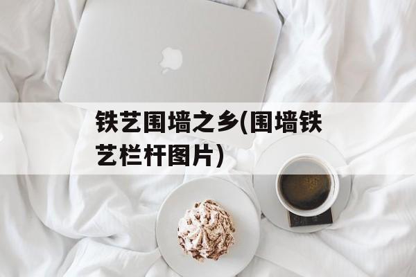 铁艺围墙之乡(围墙铁艺栏杆图片)-第1张图片-