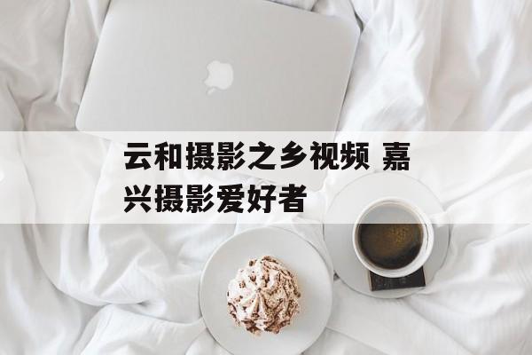 云和摄影之乡视频 嘉兴摄影爱好者-第1张图片-