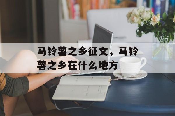 马铃薯之乡征文，马铃薯之乡在什么地方-第1张图片-
