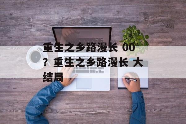 重生之乡路漫长 00？重生之乡路漫长 大结局-第1张图片-