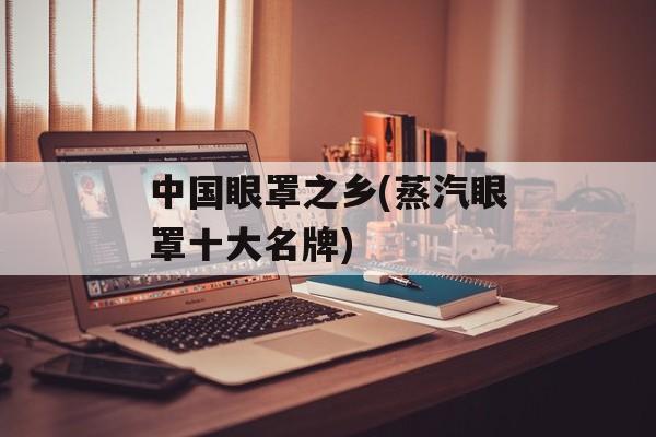 中国眼罩之乡(蒸汽眼罩十大名牌)-第1张图片-