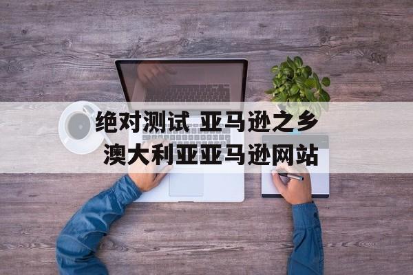绝对测试 亚马逊之乡 澳大利亚亚马逊网站-第1张图片-