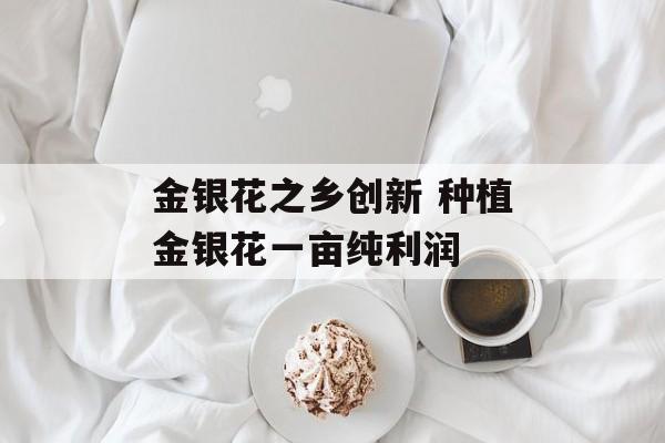 金银花之乡创新 种植金银花一亩纯利润-第1张图片-