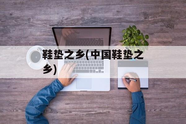 鞋垫之乡(中国鞋垫之乡)-第1张图片-