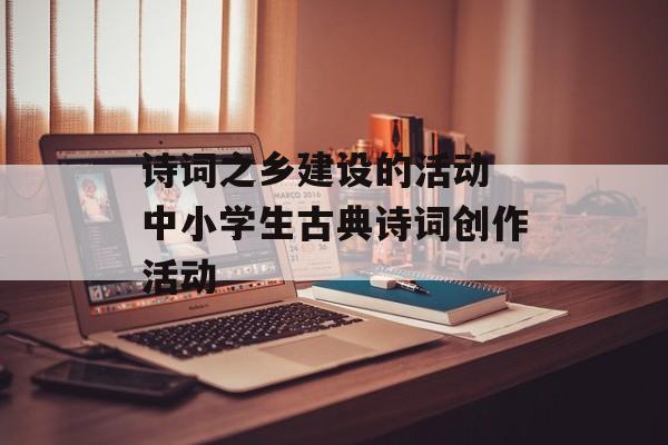 诗词之乡建设的活动 中小学生古典诗词创作活动-第1张图片-