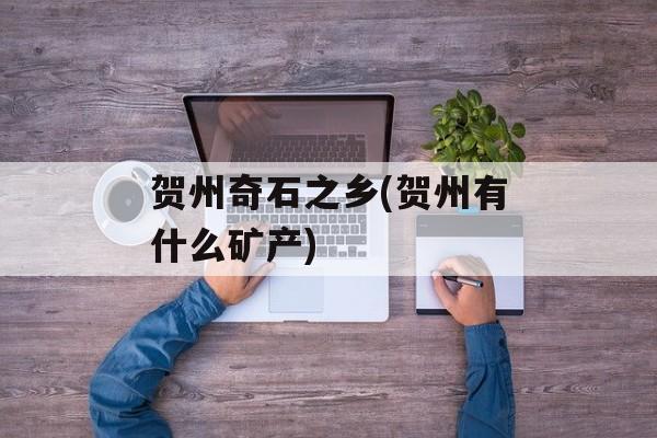 贺州奇石之乡(贺州有什么矿产)-第1张图片-