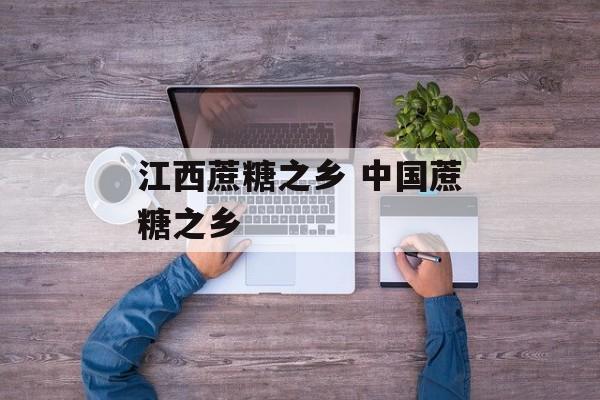 江西蔗糖之乡 中国蔗糖之乡-第1张图片-