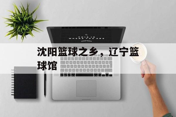 沈阳篮球之乡，辽宁篮球馆-第1张图片-