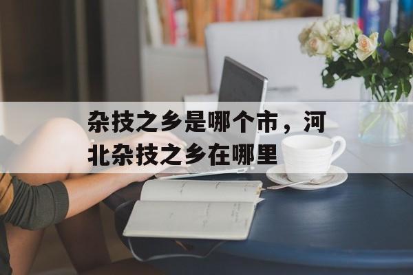 杂技之乡是哪个市，河北杂技之乡在哪里-第1张图片-