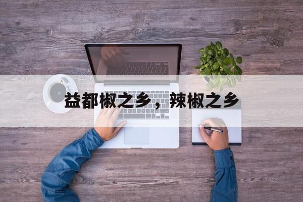 益都椒之乡，辣椒之乡-第1张图片-
