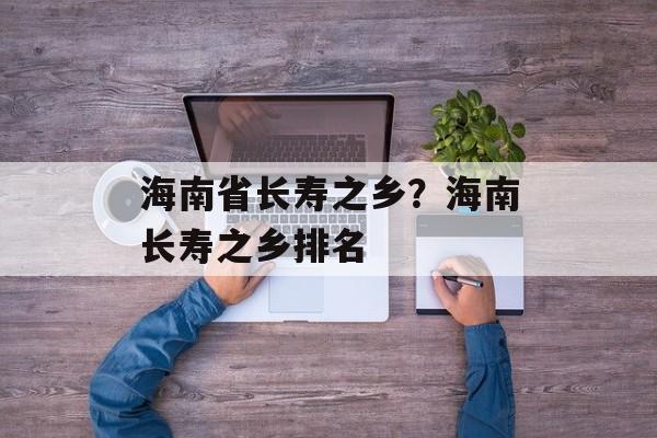 海南省长寿之乡？海南长寿之乡排名-第1张图片-