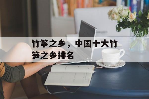 竹筝之乡，中国十大竹笋之乡排名-第1张图片-