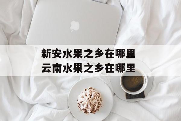 新安水果之乡在哪里 云南水果之乡在哪里-第1张图片-