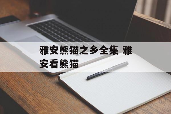 雅安熊猫之乡全集 雅安看熊猫-第1张图片-