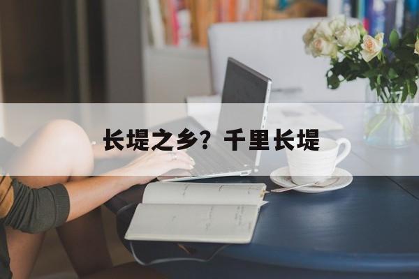 长堤之乡？千里长堤-第1张图片-