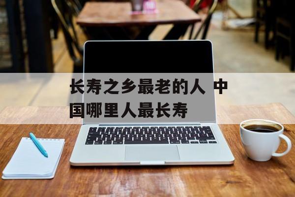 长寿之乡最老的人 中国哪里人最长寿-第1张图片-