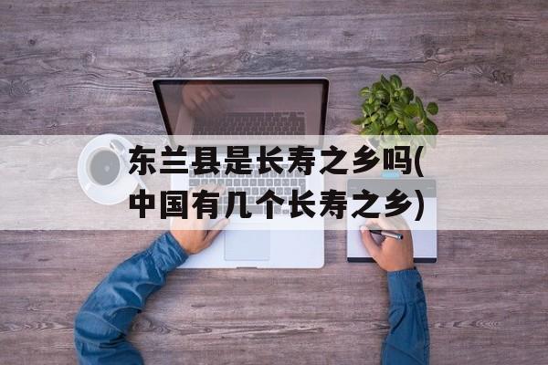 东兰县是长寿之乡吗(中国有几个长寿之乡)-第1张图片-