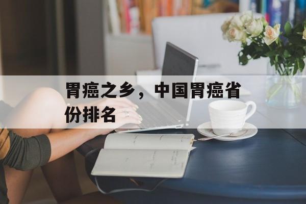 胃癌之乡，中国胃癌省份排名-第1张图片-
