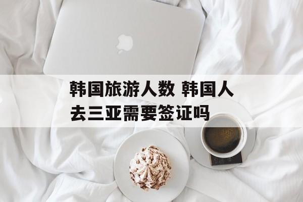 韩国旅游人数 韩国人去三亚需要签证吗-第1张图片-