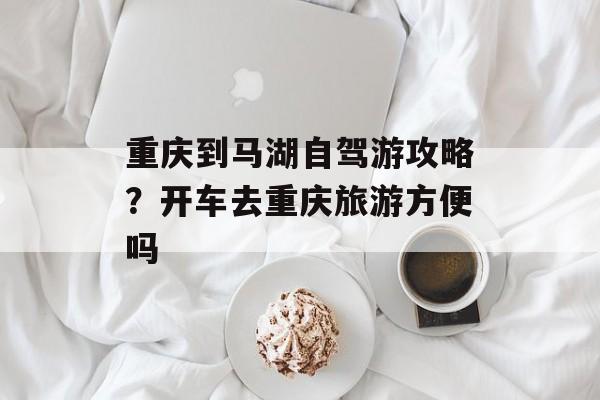重庆到马湖自驾游攻略？开车去重庆旅游方便吗-第1张图片-