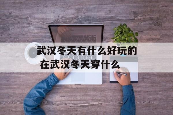 武汉冬天有什么好玩的 在武汉冬天穿什么-第1张图片-