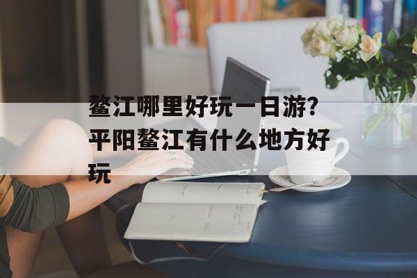 鳌江哪里好玩一日游？平阳鳌江有什么地方好玩-第1张图片-