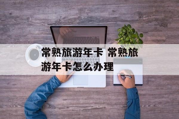 常熟旅游年卡 常熟旅游年卡怎么办理-第1张图片-