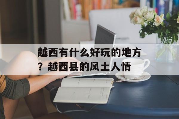 越西有什么好玩的地方？越西县的风土人情-第1张图片-