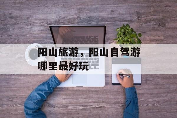 阳山旅游，阳山自驾游哪里最好玩-第1张图片-