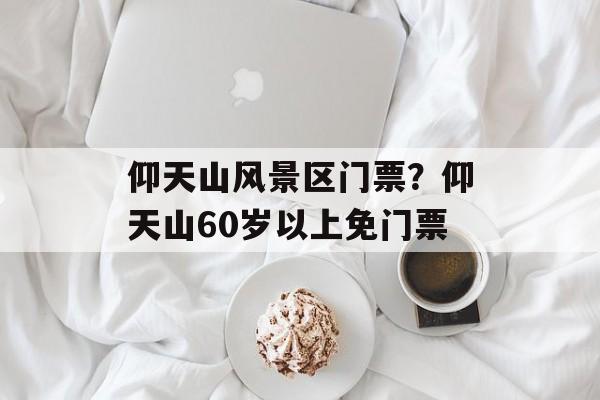 仰天山风景区门票？仰天山60岁以上免门票-第1张图片-