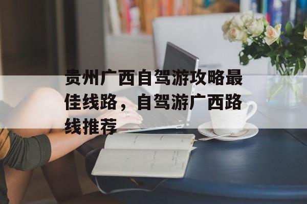 贵州广西自驾游攻略最佳线路，自驾游广西路线推荐-第1张图片-